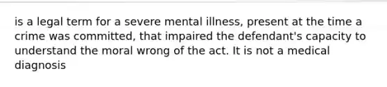 is a legal term for a severe mental illness, present at the time a crime was committed, that impaired the defendant's capacity to understand the moral wrong of the act. It is not a medical diagnosis