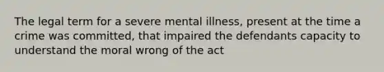 The legal term for a severe mental illness, present at the time a crime was committed, that impaired the defendants capacity to understand the moral wrong of the act