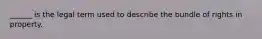 ______ is the legal term used to describe the bundle of rights in property.