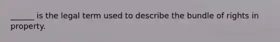 ______ is the legal term used to describe the bundle of rights in property.