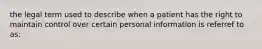 the legal term used to describe when a patient has the right to maintain control over certain personal information is referref to as: