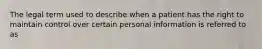 The legal term used to describe when a patient has the right to maintain control over certain personal information is referred to as