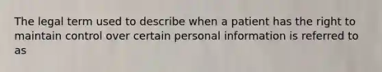 The legal term used to describe when a patient has the right to maintain control over certain personal information is referred to as