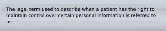 The legal term used to describe when a patient has the right to maintain control over certain personal information is referred to as: