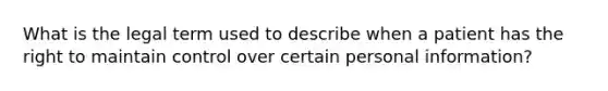 What is the legal term used to describe when a patient has the right to maintain control over certain personal information?