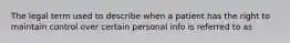 The legal term used to describe when a patient has the right to maintain control over certain personal info is referred to as