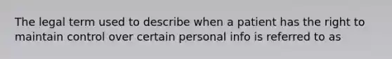 The legal term used to describe when a patient has the right to maintain control over certain personal info is referred to as