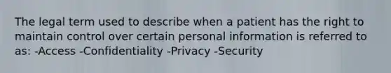 The legal term used to describe when a patient has the right to maintain control over certain personal information is referred to as: -Access -Confidentiality -Privacy -Security