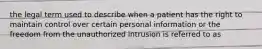 the legal term used to describe when a patient has the right to maintain control over certain personal information or the freedom from the unauthorized intrusion is referred to as