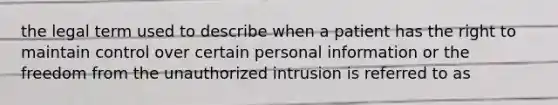 the legal term used to describe when a patient has the right to maintain control over certain personal information or the freedom from the unauthorized intrusion is referred to as