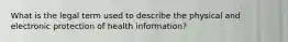 What is the legal term used to describe the physical and electronic protection of health information? ﻿﻿