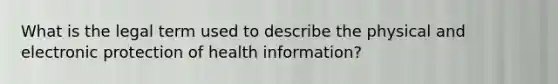 What is the legal term used to describe the physical and electronic protection of health information? ﻿﻿