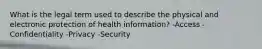 What is the legal term used to describe the physical and electronic protection of health information? -Access -Confidentiality -Privacy -Security