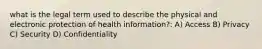 what is the legal term used to describe the physical and electronic protection of health information?: A) Access B) Privacy C) Security D) Confidentiality