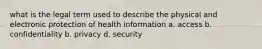 what is the legal term used to describe the physical and electronic protection of health information a. access b. confidentiality b. privacy d. security