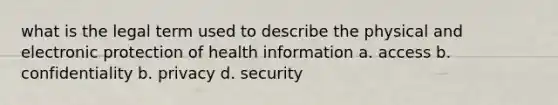 what is the legal term used to describe the physical and electronic protection of health information a. access b. confidentiality b. privacy d. security