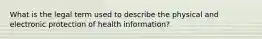 What is the legal term used to describe the physical and electronic protection of health information?