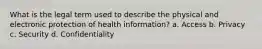 What is the legal term used to describe the physical and electronic protection of health information? a. Access b. Privacy c. Security d. Confidentiality