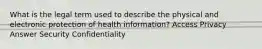 What is the legal term used to describe the physical and electronic protection of health information? Access Privacy Answer Security Confidentiality