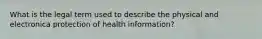 What is the legal term used to describe the physical and electronica protection of health information?