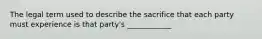 The legal term used to describe the sacrifice that each party must experience is that party's ____________