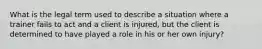 What is the legal term used to describe a situation where a trainer fails to act and a client is injured, but the client is determined to have played a role in his or her own injury?