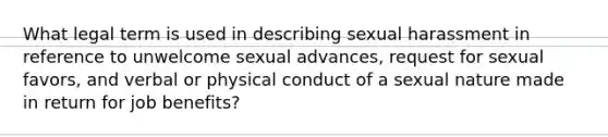 What legal term is used in describing sexual harassment in reference to unwelcome sexual advances, request for sexual favors, and verbal or physical conduct of a sexual nature made in return for job benefits?