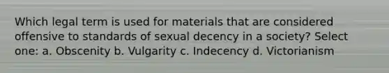 Which legal term is used for materials that are considered offensive to standards of sexual decency in a society? Select one: a. Obscenity b. Vulgarity c. Indecency d. Victorianism