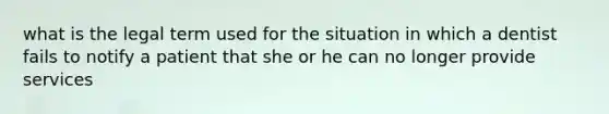 what is the legal term used for the situation in which a dentist fails to notify a patient that she or he can no longer provide services