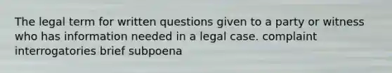 The legal term for written questions given to a party or witness who has information needed in a legal case. complaint interrogatories brief subpoena