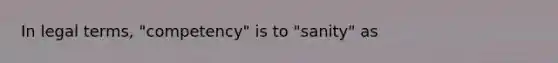 In legal terms, "competency" is to "sanity" as