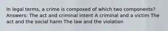 In legal terms, a crime is composed of which two components? Answers: The act and criminal intent A criminal and a victim The act and the social harm The law and the violation