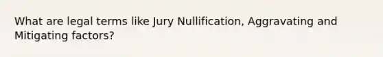 What are legal terms like Jury Nullification, Aggravating and Mitigating factors?