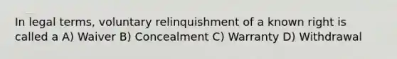 In legal terms, voluntary relinquishment of a known right is called a A) Waiver B) Concealment C) Warranty D) Withdrawal