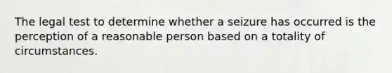 The legal test to determine whether a seizure has occurred is the perception of a reasonable person based on a totality of circumstances.​