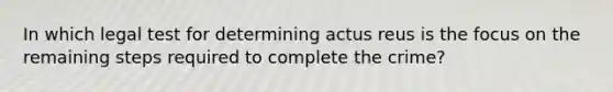 In which legal test for determining actus reus is the focus on the remaining steps required to complete the crime?