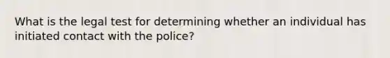 What is the legal test for determining whether an individual has initiated contact with the police?