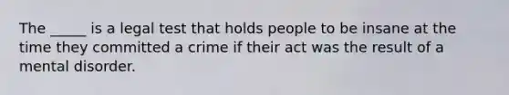 The _____ is a legal test that holds people to be insane at the time they committed a crime if their act was the result of a mental disorder.