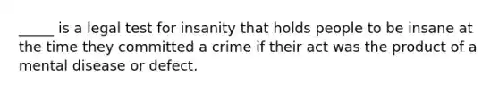 _____ is a legal test for insanity that holds people to be insane at the time they committed a crime if their act was the product of a mental disease or defect.