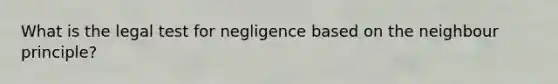 What is the legal test for negligence based on the neighbour principle?