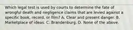 Which legal test is used by courts to determine the fate of wrongful death and negligence claims that are levied against a specific book, record, or film? A. Clear and present danger. B. Marketplace of ideas. C. Brandenburg. D. None of the above.