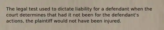 The legal test used to dictate liability for a defendant when the court determines that had it not been for the defendant's actions, the plaintiff would not have been injured.