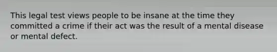 This legal test views people to be insane at the time they committed a crime if their act was the result of a mental disease or mental defect.