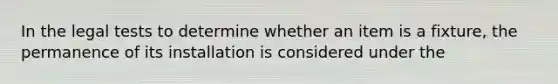 In the legal tests to determine whether an item is a fixture, the permanence of its installation is considered under the