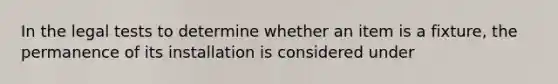 In the legal tests to determine whether an item is a fixture, the permanence of its installation is considered under