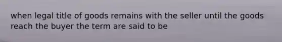 when legal title of goods remains with the seller until the goods reach the buyer the term are said to be