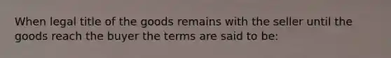 When legal title of the goods remains with the seller until the goods reach the buyer the terms are said to be: