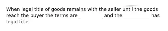 When legal title of goods remains with the seller until the goods reach the buyer the terms are __________ and the ___________ has legal title.