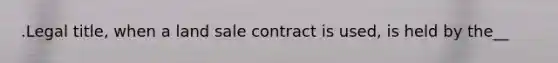 .Legal title, when a land sale contract is used, is held by the__