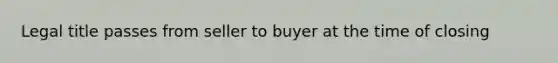 Legal title passes from seller to buyer at the time of closing